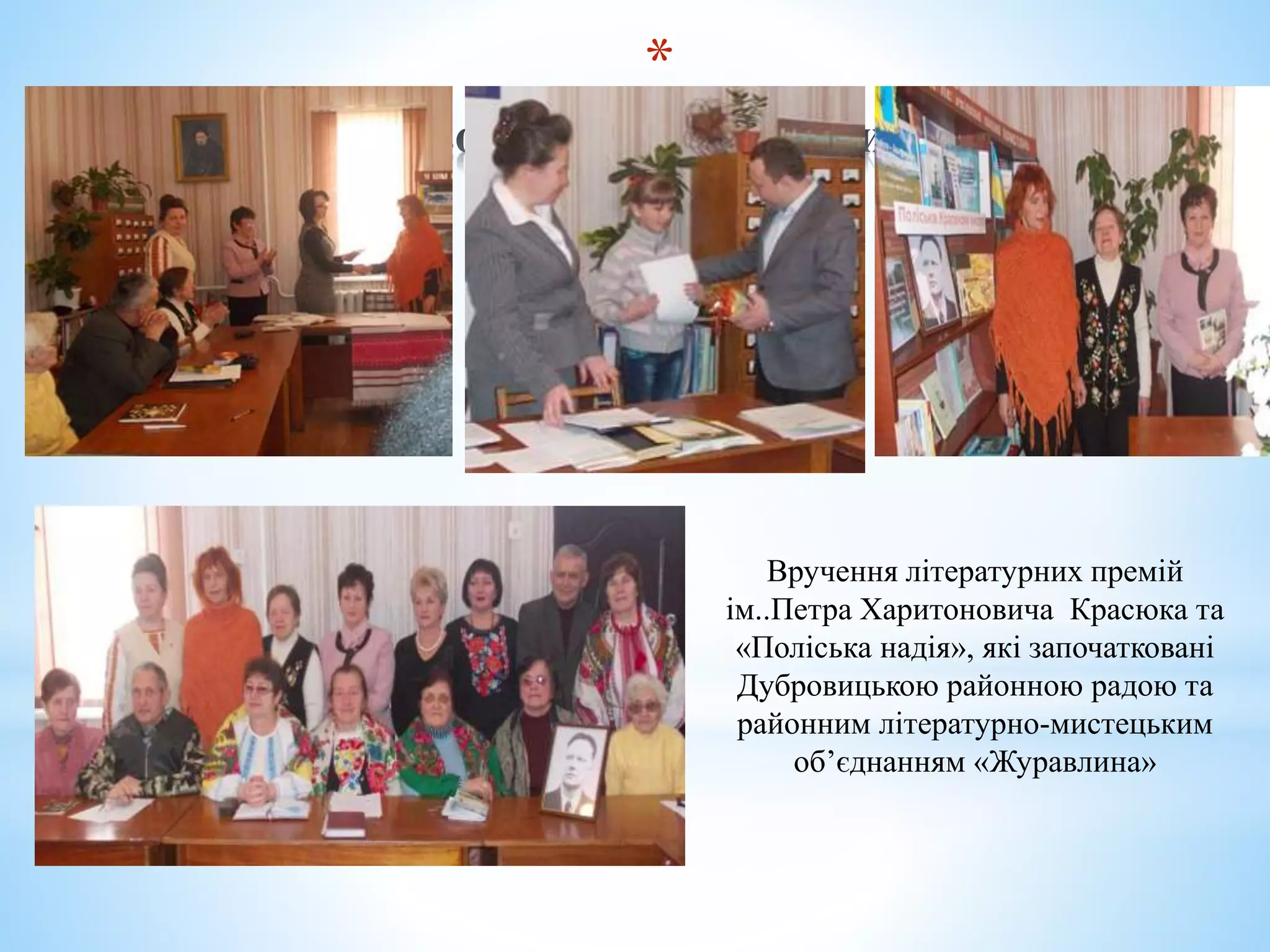 *
Вручення літературних премій
ім..Петра Харитоновича Красюка та
«Поліська надія», які започатковані
Дубровицькою районною радою та
районним літературно-мистецьким
об’єднанням «Журавлина»
 