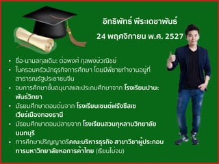 อิทธิพัทธ์ พีระเดชาพันธ์
24 พฤศจิกายน พ.ศ. 2527
• ชื่อ-นามสกุลเดิม: ต่อพงศ์ กุลพงษ์วณิชย์
• ในครอบครัวนักธุรกิจการศึกษา โดยมีพี่ชายทํางานอยู่ที่
สาธารณรัฐประชาชนจีน 
• จบการศึกษาชั้นอนุบาลและประถมศึกษาจาก โรงเรียนปานะ
พันธ์วิทยา
• มัธยมศึกษาตอนต้นจาก โรงเรียนเซนต์ฟรังซีสเซ
เวียร์ เมืองทองธานี 
• มัธยมศึกษาตอนปลายจาก โรงเรียนสวนกุหลาบวิทยาลัย
นนทบุรี 
• การศึกษาปริญญาตรีคณะบริหารธุรกิจ สาขาวิชาผู้ประกอบ
การ มหาวิทยาลัยหอการค้าไทย (เรียนไม่จบ)
 