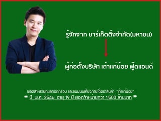 ผู้ก่อตั้งบริษัท เถ้าแก่น้อย ฟู๊ดแอนด์
รู้จักจาก มาร์เก็ตติ้งจํากัด(มหาชน)
¼ÅÔµÊÒËÃ่ÒÂ·ÐàÅ·Í´¡ÃÍº áÅÐ¢¹Á¢ºà¤Õ้ÂÇÀÒÂãµ้µÃÒÊÔ¹¤้Ò "à¶้Òá¡่¹้ÍÂ“
❝ »Õ ¾.È. 2546 ÍÒÂØ 19 »Õ ÂÍ´¨ํÒË¹่ÒÂ¡Ç่Ò 1,500 Å้Ò¹ºÒ· ❞
 