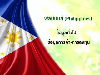 ฟิลิปปินส์ (Philippines)
ข้อมูลทั่วไป
ข้อมูลการค้า-การลงทุน
 