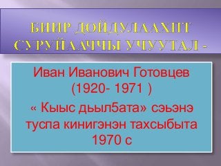 Иван Иванович Готовцев
(1920- 1971 )
« Кыыс дьыл5ата» сэьэнэ
туспа кинигэнэн тахсыбыта
1970 с
 