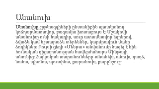 Անանուխ
Անանուխը շրթնազգիների ընտանիքին պատկանող
կոճղարմատավոր, բազամյա խոտաբույս է։ Մշակովի
անանուխը ունի հակադիր, սուր ատամնավոր եզրերով,
ձվաձև կամ նշտարաձև տերեևներ, կարմրավուն մանր
ձողիկներ։ Բույսի ցեղի «Մենթա» անվանումը ծագել է հին
հունական դիցաբանության հավերժահարս Մինթայի
անունից։ Հայկական տարանունները-անանեխ, անուխ, դաղձ,
նանա, պիտնա, պուտինա, քարանուխ, քարընշուշ։
 