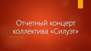 Отчетный концерт
коллектива «Силуэт»
19.05.2017 ГОДА
 