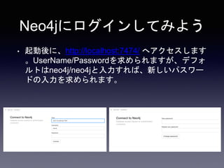 Neo4jにログインしてみよう
• 起動後に、http://localhost:7474/ へアクセスします
。UserName/Passwordを求められますが、デフォ
ルトはneo4j/neo4jと入力すれば、新しいパスワー
ドの入力を求め...