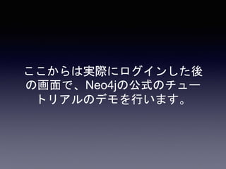 ここからは実際にログインした後
の画面で、Neo4jの公式のチュー
トリアルのデモを行います。
 