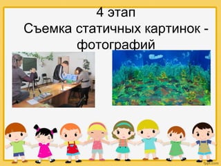 4 этап
Съемка статичных картинок -
фотографий
 