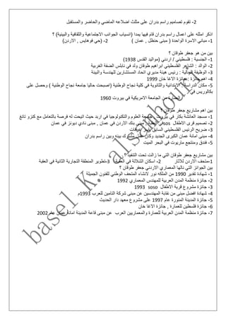 2-‫ت‬‫والمستقبل‬ ‫والحاضر‬ ‫الماضي‬ ‫اضالعه‬ ‫مثلث‬ ‫على‬ ‫بدران‬ ‫راسم‬ ‫تصاميم‬ ‫قوم‬
‫؟‬ )‫والبيئية‬ ‫والثقافية‬ ‫االجتماعية‬ ‫الجوانب‬ ‫(انسياب‬ ‫يمدا‬ ‫فيها‬ ‫قام‬ ‫بدران‬ ‫راسم‬ ‫اعمال‬ ‫على‬ ‫امثله‬ ‫اذكر‬
1-‫م‬) ‫عمان‬ , ‫حنظل‬ ‫مبنى‬ ( ‫الواحدة‬ ‫االسرة‬ ‫باني‬2-(‫االرد‬ , ‫فوهايس‬ ‫حي‬)‫ن‬
‫؟‬ ‫طوقان‬ ‫جعفر‬ ‫هو‬ ‫من‬ ‫بين‬
1-‫ا‬‫القدس‬ ‫(مواليد‬ ‫اردني‬ / ‫فلسطيني‬ : ‫لجنسية‬1938)
2-‫ا‬‫الغربية‬ ‫الضفة‬ ‫نابلس‬ ‫في‬ ‫ولد‬ ‫طوقان‬ ‫ابراهيم‬ ‫الفلسطيني‬ ‫الشاعر‬ : ‫لوالد‬
3-‫ا‬‫والبيئة‬ ‫للهندسة‬ ‫المستشارين‬ ‫اتحاد‬ ‫مديري‬ ‫هيئة‬ ‫رئيس‬ : ‫الحالية‬ ‫لوظيفة‬
4-‫خ‬ ‫االغا‬ ‫جائزة‬ : ‫جائزة‬ ‫اهم‬‫ان‬1999
5-‫م‬‫على‬ ‫وحصل‬ ) ‫الوطنية‬ ‫نجاح‬ ‫جامعة‬ ‫حاليا‬ ‫(اصبحت‬ ‫الوطنية‬ ‫نجاح‬ ‫كلية‬ ‫في‬ ‫والثانوية‬ ‫االبتدائية‬ : ‫الدراسة‬ ‫كان‬
‫في‬ ‫بكالوريس‬
‫بيروت‬ ‫في‬ ‫االمريكية‬ ‫الجامعة‬ ‫من‬ ‫العمارة‬1960
‫؟‬ ‫طوقان‬ ‫جعفر‬ ‫مشاريع‬ ‫اهم‬ ‫بين‬
1-‫مسجد‬‫و‬ ‫العلوم‬ ‫جامعة‬ , ‫بيروت‬ ‫في‬ ‫بكار‬ ‫العائشة‬‫تانغ‬ ‫كنزو‬ ‫مع‬ ‫بالتعامل‬ ‫فرصة‬ ‫له‬ ‫اتيحت‬ ‫حيث‬ ‫اربد‬ ‫في‬ ‫التكنولوجيا‬
2-‫االطفال‬ ‫قرى‬ ‫تصميم‬sos‫ف‬ ‫االردن‬ ‫بنك‬ ‫مبنى‬ , ‫العقبة‬ ‫في‬‫عمان‬ ‫في‬ ‫ديونز‬ ‫نادي‬ ‫مبنى‬ , ‫عمان‬ ‫ي‬
3-‫الرئي‬ ‫ضريح‬‫عرفات‬ ‫ياسر‬ ‫السابق‬ ‫الفلسطيني‬ ‫س‬
4-‫م‬‫راسم‬ ‫وبين‬ ‫بينه‬ ‫مشترك‬ ‫عمل‬ ‫وكان‬ ‫الجديد‬ ‫الكبرى‬ ‫عمان‬ ‫امانة‬ ‫بنى‬‫بدران‬
5-‫في‬ ‫ماريوت‬ ‫ومنتجع‬ ‫فندق‬‫الميت‬ ‫البحر‬
‫؟‬ ‫التنفيذ‬ ‫تحت‬ ‫زالت‬ ‫ما‬ ‫التي‬ ‫طوقان‬ ‫جعفر‬ ‫مشاريع‬ ‫بين‬
1-‫االردن‬ ‫متحف‬‫ل‬‫الثار‬2-‫ا‬‫العقبة‬ ‫في‬ ‫الشاللة‬ ‫سكان‬3-‫ت‬‫العقبة‬ ‫في‬ ‫الثانية‬ ‫التجارية‬ ‫المنطقة‬ ‫طوير‬
‫؟‬ ‫طوقان‬ ‫جعفر‬ ‫االردني‬ ‫المعماري‬ ‫نالها‬ ‫التي‬ ‫الجوائز‬ ‫بين‬
1-‫شه‬‫تقدير‬ ‫ادة‬1990‫الجميلة‬ ‫للفنون‬ ‫الوطني‬ ‫المتحف‬ ‫النشاء‬ ‫نور‬ ‫الملكه‬ ‫من‬
2-‫ج‬‫المعماري‬ ‫للمهندس‬ ‫العربية‬ ‫المدن‬ ‫منظمة‬ ‫ائزة‬1992
3-‫االطفال‬ ‫قرية‬ ‫مشروع‬ ‫جائزة‬soso1993
4-‫ش‬‫للعرب‬ ‫التامين‬ ‫شركة‬ ‫مبنى‬ ‫عن‬ ‫المهندسين‬ ‫نقابة‬ ‫من‬ ‫مبنى‬ ‫افضل‬ ‫هادة‬1993‫م‬
5-‫عا‬ ‫المنورة‬ ‫المدينة‬ ‫جائزة‬‫م‬1997‫مشرو‬ ‫على‬‫الحديث‬ ‫دار‬ ‫معهد‬ ‫ع‬
6-‫فلسطي‬ ‫جائزة‬‫خان‬ ‫االغا‬ ‫جائزة‬ , ‫للعمارة‬ ‫ن‬
7-‫منظمة‬ ‫جائزة‬‫عام‬ ‫عمان‬ ‫امانة‬ ‫المدينة‬ ‫قاعة‬ ‫مبنى‬ ‫عن‬ ‫العرب‬ ‫والمعماريين‬ ‫للعمارة‬ ‫العربية‬ ‫المدن‬2002
 