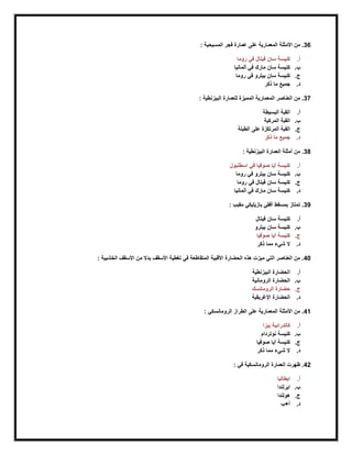 36: ‫المسيحية‬ ‫فجر‬ ‫عمارة‬ ‫على‬ ‫المعمارية‬ ‫األمثلة‬ ‫من‬ .
‫أ‬.‫روما‬ ‫في‬ ‫فيتال‬ ‫سان‬ ‫كنيسة‬
‫ب‬.‫ألمانيا‬ ‫في‬ ‫مارك‬ ‫سان‬ ‫كنيسة‬
‫ج‬.‫روما‬ ‫في‬ ‫بيترو‬ ‫سان‬ ‫كنيسة‬
‫د‬.‫ذكر‬ ‫ما‬ ‫جميع‬
37: ‫البيزنطية‬ ‫للعمارة‬ ‫المميزة‬ ‫المعمارية‬ ‫العناصر‬ ‫من‬ .
‫أ‬.‫البسيطة‬ ‫القبة‬
‫ب‬.‫المركبة‬ ‫القبة‬
‫ج‬.‫الطبلة‬ ‫على‬ ‫المرتكزة‬ ‫القبة‬
‫د‬.‫ذكر‬ ‫ما‬ ‫جميع‬
38: ‫البيزنطية‬ ‫العمارة‬ ‫أمثلة‬ ‫من‬ .
‫أ‬.‫اسطنبول‬ ‫في‬ ‫صوفيا‬ ‫آيا‬ ‫كنيسة‬
‫ب‬.‫روما‬ ‫في‬ ‫بيترو‬ ‫سان‬ ‫كنيسة‬
‫ج‬.‫روما‬ ‫في‬ ‫فيتال‬ ‫سان‬ ‫كنيسة‬
‫د‬.‫ألمانيا‬ ‫في‬ ‫مارك‬ ‫سان‬ ‫كنيسة‬
39: ‫مقبب‬ ‫بازيليكي‬ ‫أفقي‬ ‫بمسقط‬ ‫تمتاز‬ .
‫أ‬.‫في‬ ‫سان‬ ‫كنيسة‬‫تال‬
‫ب‬.‫بيترو‬ ‫سان‬ ‫كنيسة‬
‫ج‬.‫صوفيا‬ ‫آيا‬ ‫كنيسة‬
‫د‬.‫ذكر‬ ‫مما‬ ‫شيء‬ ‫ال‬
40: ‫الخشبية‬ ‫األسقف‬ ‫من‬ ‫بدال‬ ‫األسقف‬ ‫تغطية‬ ‫في‬ ‫المتقاطعة‬ ‫األقبية‬ ‫الحضارة‬ ‫هذه‬ ‫ميزت‬ ‫التي‬ ‫العناصر‬ ‫من‬ .
‫أ‬.‫البيزنطية‬ ‫الحضارة‬
‫ب‬.‫الرومانية‬ ‫الحضارة‬
‫ج‬.‫الرومانسك‬ ‫حضارة‬
‫د‬.‫اإلرغريقية‬ ‫الحضارة‬
41‫الطرا‬ ‫على‬ ‫المعمارية‬ ‫األمثلة‬ ‫من‬ .: ‫الرومانسكي‬ ‫ز‬
‫أ‬.‫بيزا‬ ‫كاتدرائية‬
‫ب‬.‫كنيسة‬‫نوتردام‬
‫ج‬.‫صوفيا‬ ‫آيا‬ ‫كنيسة‬
‫د‬.‫ذكر‬ ‫مما‬ ‫شيء‬ ‫ال‬
42: ‫في‬ ‫الرومانسكية‬ ‫العمارة‬ ‫ظهرت‬ .
‫أ‬.‫ايطاليا‬
‫ب‬.‫ايرلندا‬
‫ج‬.‫هولندا‬
‫د‬.‫أ+ب‬
 