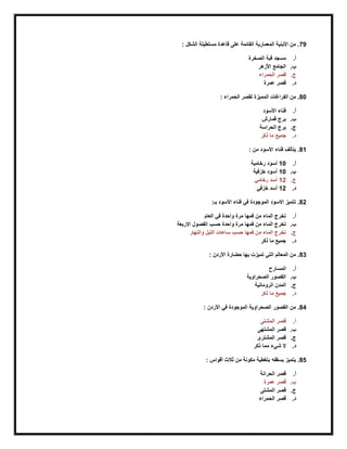 79: ‫الشكل‬ ‫مستطيلة‬ ‫قاعدة‬ ‫على‬ ‫القائمة‬ ‫المعمارية‬ ‫األبنية‬ ‫من‬ .
‫أ‬.‫الصخرة‬ ‫قبة‬ ‫مسجد‬
‫ب‬.‫األزهر‬ ‫الجامع‬
‫ج‬.‫الحمراء‬ ‫قصر‬
‫د‬.‫عمرة‬ ‫قصر‬
80: ‫الحمراء‬ ‫لقصر‬ ‫المميزة‬ ‫الفرارغات‬ ‫من‬ .
‫أ‬.‫األسود‬ ‫فناء‬
‫ب‬.‫قمارش‬ ‫برج‬
‫ج‬.‫الحراسة‬ ‫برج‬
‫د‬.‫ما‬ ‫جميع‬‫ذكر‬
81: ‫من‬ ‫األسود‬ ‫فناء‬ ‫يتألف‬ .
‫أ‬.10‫رخامية‬ ‫أسود‬
‫ب‬.10‫خزفية‬ ‫أسود‬
‫ج‬.12‫رخامي‬ ‫أسد‬
‫د‬.12‫خزفي‬ ‫أسد‬
82:‫بـ‬ ‫األسود‬ ‫فناء‬ ‫في‬ ‫الموجودة‬ ‫االسود‬ ‫تتميز‬ .
‫أ‬.‫العام‬ ‫في‬ ‫واحدة‬ ‫مرة‬ ‫فمها‬ ‫من‬ ‫الماء‬ ‫تخرج‬
‫ب‬.‫االربعة‬ ‫الفصول‬ ‫حسب‬ ‫واحدة‬ ‫مرة‬ ‫فمها‬ ‫من‬ ‫الماء‬ ‫تخرج‬
‫ج‬.‫الليل‬ ‫ساعات‬ ‫حسب‬ ‫فمها‬ ‫من‬ ‫الماء‬ ‫تخرج‬‫والنهار‬
‫د‬.‫ذكر‬ ‫ما‬ ‫جميع‬
83: ‫األردن‬ ‫حضارة‬ ‫بها‬ ‫تميزت‬ ‫التي‬ ‫المعالم‬ ‫من‬ .
‫أ‬.‫المسارح‬
‫ب‬.‫الصحراوية‬ ‫القصور‬
‫ج‬.‫الرومانية‬ ‫المدن‬
‫د‬.‫ذكر‬ ‫ما‬ ‫جميع‬
84.: ‫األردن‬ ‫في‬ ‫الموجودة‬ ‫الصحراوية‬ ‫القصور‬ ‫من‬
‫أ‬.‫المشتى‬ ‫قصر‬
‫ب‬.‫المشتهى‬ ‫قصر‬
‫ج‬.‫المشترى‬ ‫قصر‬
‫د‬.‫ذكر‬ ‫مما‬ ‫شيء‬ ‫ال‬
85‫ثال‬ ‫من‬ ‫مكونة‬ ‫بتغطية‬ ‫بسقفه‬ ‫يتميز‬ .: ‫أقواس‬ ‫ث‬
‫أ‬.‫الحرانة‬ ‫قصر‬
‫ب‬.‫عمرة‬ ‫قصر‬
‫ج‬.‫المشتى‬ ‫قصر‬
‫د‬.‫الحمراء‬ ‫قصر‬
 