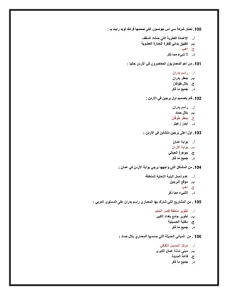 100: ‫بـ‬ ‫رايت‬ ‫لويد‬ ‫فرانك‬ ‫صممها‬ ‫التي‬ ‫جونسون‬ ‫اس‬ ‫سي‬ ‫شركة‬ ‫تمتاز‬ .
‫أ‬.‫السقف‬ ‫حملت‬ ‫التي‬ ‫الفطرية‬ ‫االعمدة‬
‫ب‬.‫العضوية‬ ‫العمارة‬ ‫لفكرة‬ ‫بدائي‬ ‫تطبيق‬
‫ج‬.‫أ+ب‬
‫د‬.‫ذك‬ ‫مما‬ ‫شيء‬ ‫ال‬‫ر‬
101: ‫حاليا‬ ‫األردن‬ ‫في‬ ‫المعاصرون‬ ‫المعماريون‬ ‫أهم‬ ‫من‬ .
‫أ‬.‫بدران‬ ‫راسم‬
‫ب‬.‫بدران‬ ‫جعفر‬
‫ج‬.‫طوقان‬ ‫بالل‬
‫د‬.‫ذكر‬ ‫ما‬ ‫جميع‬
102: ‫األردن‬ ‫في‬ ‫برجين‬ ‫اول‬ ‫بتصميم‬ ‫قام‬ .
‫أ‬.‫بدران‬ ‫راسم‬
‫ب‬.‫حماد‬ ‫بالل‬
‫ج‬.‫طوقان‬ ‫جعفر‬
‫د‬.‫زعيتر‬ ‫ايمن‬
103: ‫االردن‬ ‫في‬ ‫منشأين‬ ‫برجين‬ ‫اعلى‬ ‫اول‬ .
‫أ‬.‫عمان‬ ‫بوابة‬
‫ب‬.‫األردن‬ ‫بوابة‬
‫ج‬.‫الع‬ ‫جوهرة‬‫بدلي‬
‫د‬.‫ذكر‬ ‫ما‬ ‫جميع‬
104: ‫عمان‬ ‫في‬ ‫األردن‬ ‫بوابة‬ ‫برجي‬ ‫واجهها‬ ‫التي‬ ‫المشاكل‬ ‫من‬ .
‫أ‬.‫للمنطقة‬ ‫التحتية‬ ‫البنية‬ ‫تحمل‬ ‫عدم‬
‫ب‬.‫البرجين‬ ‫موقع‬
‫ج‬.‫أ+ب‬
‫د‬.‫ذكر‬ ‫مما‬ ‫الشيء‬
105: ‫العربي‬ ‫المستوى‬ ‫على‬ ‫بدران‬ ‫راسم‬ ‫المعماري‬ ‫بها‬ ‫شارك‬ ‫التي‬ ‫المشاريع‬ ‫من‬ .
‫أ‬.‫الحكم‬ ‫قصر‬ ‫منطقة‬ ‫تطوير‬
‫ب‬.‫الك‬ ‫بغداد‬ ‫جامع‬ ‫تطوير‬‫بير‬
‫ج‬.‫الحسينية‬ ‫مكتبة‬
‫د‬.‫ذكر‬ ‫ما‬ ‫جميع‬
106: ‫حماد‬ ‫بالل‬ ‫المعماري‬ ‫صممها‬ ‫التي‬ ‫الحديثة‬ ‫المباني‬ ‫من‬ .
‫أ‬.‫الثقافي‬ ‫الحسين‬ ‫مركز‬
‫ب‬.‫الكبرى‬ ‫عمان‬ ‫أمانة‬ ‫مبنى‬
‫ج‬.‫المدينة‬ ‫قاعة‬
‫د‬.‫ذكر‬ ‫ما‬ ‫جميع‬
 