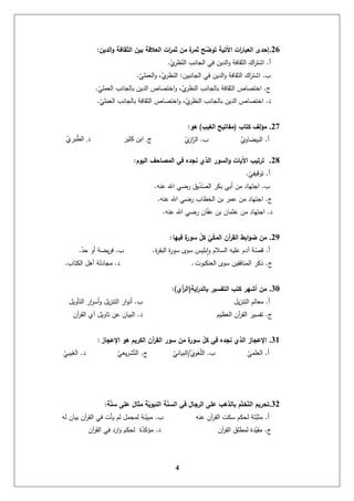 4
26.‫الدين‬‫ؤ‬ ‫الثقافة‬ ‫بين‬ ‫العالقة‬ ‫ات‬‫ر‬‫ثم‬ ‫من‬ ‫ة‬‫ثمر‬ ‫ح‬ّ‫تؤو‬ ‫ااتية‬ ‫ات‬‫ر‬‫العبا‬ ‫إحدى‬:
‫أ‬.ّ‫ي‬‫ر‬ ّ‫الن‬ ‫الجانب‬ ‫في‬ ‫الدين‬‫و‬ ‫الثقافة‬ ‫اك‬‫ر‬‫اشت‬.
‫ب‬.‫الجانبين‬ ‫في‬ ‫الدين‬‫و‬ ‫الثقافة‬ ‫اك‬‫ر‬‫اشت‬:ّ‫العممي‬‫و‬ ،ّ‫ي‬‫ر‬ ‫الن‬.
‫ج‬.ّ‫العممي‬ ‫بالجانب‬ ‫الدين‬ ‫اختصاا‬‫و‬ ،ّ‫ي‬‫ر‬ ‫الن‬ ‫بالجانب‬ ‫الثقافة‬ ‫اختصاا‬.
‫د‬.ّ‫العممي‬ ‫بالجانب‬ ‫الثقافة‬ ‫اختصاا‬‫و‬ ،ّ‫ي‬‫ر‬ ‫الن‬ ‫بالجانب‬ ‫الدين‬ ‫اختصاا‬.
27.‫كتاب‬ ‫مؤلف‬(‫الغيب‬ ‫مفاتيح‬)‫ىؤ‬:
‫أ‬.ّ‫البيضاوي‬‫ب‬.ّ‫ي‬‫از‬ّ‫الر‬‫ج‬.‫كثٛش‬ ٍ‫ات‬‫د‬.٘‫ثش‬‫انط‬
28.‫اليؤم‬ ‫احف‬ ‫الم‬ ‫في‬ ‫نجده‬ ‫الذي‬ ‫السؤر‬‫ؤ‬ ‫اايات‬ ‫ترتيب‬:
‫أ‬.ّ‫توقيفي‬.
‫ب‬.‫عنو‬ ‫اهلل‬ ‫رضي‬ ‫يق‬ّ‫د‬ّ‫الص‬ ‫بكر‬ ‫أبي‬ ‫من‬ ‫اجتياد‬.
‫ج‬.‫عنو‬ ‫اهلل‬ ‫رضي‬ ‫الخطاب‬ ‫بن‬ ‫عمر‬ ‫من‬ ‫اجتياد‬.
‫د‬.‫عنو‬ ‫اهلل‬ ‫رضي‬ ‫ان‬ّ‫ف‬‫ع‬ ‫بن‬ ‫عثمان‬ ‫من‬ ‫اجتياد‬.
29.‫فييا‬ ‫ة‬‫سؤر‬ ّ‫ل‬‫ك‬ ّ‫ي‬ّ‫ك‬‫الم‬ ‫آن‬‫ر‬‫الق‬ ‫ابط‬‫ؤ‬‫و‬ ‫من‬:
‫أ‬.‫ة‬‫ر‬‫البق‬ ‫ة‬‫ر‬‫سو‬ ‫سوى‬ ‫بميس‬‫ا‬‫و‬ ‫السالم‬ ‫عميو‬ ‫آدم‬ ‫ة‬ّ‫قص‬.‫ب‬.ّ‫حد‬ ‫أو‬ ‫يضة‬‫ر‬‫ف‬.
‫ج‬.‫العنكبوت‬ ‫سوى‬ ‫المنافقين‬ ‫ذكر‬.‫د‬.‫الكتاب‬ ‫أىل‬ ‫مجادلة‬.
30.‫اية‬‫ر‬‫بالد‬ ‫التفسير‬ ‫كتب‬ ‫أبير‬ ‫من‬(‫أي‬‫ر‬‫ال‬):
‫أ‬.‫يل‬‫ز‬‫التن‬ ‫معالم‬‫ب‬.‫التأويل‬ ‫ار‬‫ر‬‫أس‬‫و‬ ‫يل‬‫ز‬‫التن‬ ‫ار‬‫و‬‫أن‬
‫ج‬.‫يم‬ ‫الع‬ ‫آن‬‫ر‬‫الق‬ ‫تفسير‬‫د‬.‫آن‬‫ر‬‫الق‬ ‫آي‬ ‫تاويل‬ ‫عن‬ ‫البيان‬
31.‫اإلعجاز‬ ‫ىؤ‬ ‫الكريم‬ ‫آن‬‫ر‬‫الق‬ ‫سؤر‬ ‫من‬ ‫ة‬‫سؤر‬ ّ‫ل‬‫ك‬ ‫في‬ ‫نجده‬ ‫الذي‬ ‫اإلعجاز‬:
‫أ‬.ّ‫العممي‬‫ب‬.ّ‫غوي‬ّ‫م‬‫ال‬/ّ‫البياني‬‫ج‬.ّ‫يعي‬‫ر‬‫ش‬ّ‫الت‬‫د‬.ّ‫يبي‬َ‫الغ‬
32.‫ة‬ّ‫ن‬‫س‬ ‫عمى‬ ‫مثال‬ ‫ة‬ّ‫النبؤي‬ ‫ة‬ّ‫ن‬‫الس‬ ‫في‬ ‫الرجال‬ ‫عمى‬ ‫بالذىب‬ ‫م‬ّ‫ت‬‫م‬ّ‫ت‬‫ال‬ ‫تحريم‬:
‫أ‬.‫عنو‬ ‫آن‬‫ر‬‫الق‬ ‫سكت‬ ‫لحكم‬ ‫تة‬ّ‫مثب‬‫ب‬.‫لو‬ ‫بيان‬ ‫آن‬‫ر‬‫الق‬ ‫في‬ ‫يأت‬ ‫لم‬ ‫لمجمل‬ ‫نة‬ّ‫مبي‬
‫ج‬.‫آن‬‫ر‬‫الق‬ ‫لمطمق‬ ‫دة‬ّ‫مقي‬‫د‬.‫آن‬‫ر‬‫الق‬ ‫في‬ ‫ارد‬‫و‬ ‫لحكم‬ ‫ة‬ّ‫مؤكد‬
 