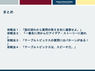 攻略法１：「話の流れから質問の答えを先に連想せよ。」
攻略法２： 「一番先に浮かんだアイデア・ストーリーに絞れ
」
攻略法３：「テーブルトピックスの質問にはパターンがある！
」
攻略法４：「テーブルトピックスは、スピーチだ。」
まとめ
 