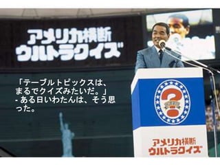 「テーブルトピックスは、
まるでクイズみたいだ。」
- ある日いわたんは、そう思
った。
 