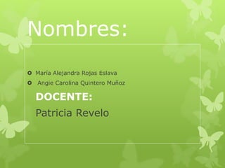 Nombres:
 María Alejandra Rojas Eslava
 Angie Carolina Quintero Muñoz
DOCENTE:
Patricia Revelo
 