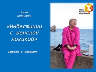 Анна
Корякова
«Инвестиции
с женской
логикой»
Просто о сложном
 
