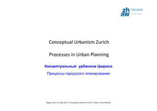 Regula	
  Iseli	
  /	
  12.	
  May	
  2017	
  /	
  Conceptual	
  Urbanism	
  Zürich	
  /	
  Urban	
  Forum	
  Bishkek	
  
Conceptual	
  Urbanism	
  Zurich	
  
Processes	
  in	
  Urban	
  Planning	
  
Концептуальный  урбанизм Цюриха
Процессы	
  городского планирования
 