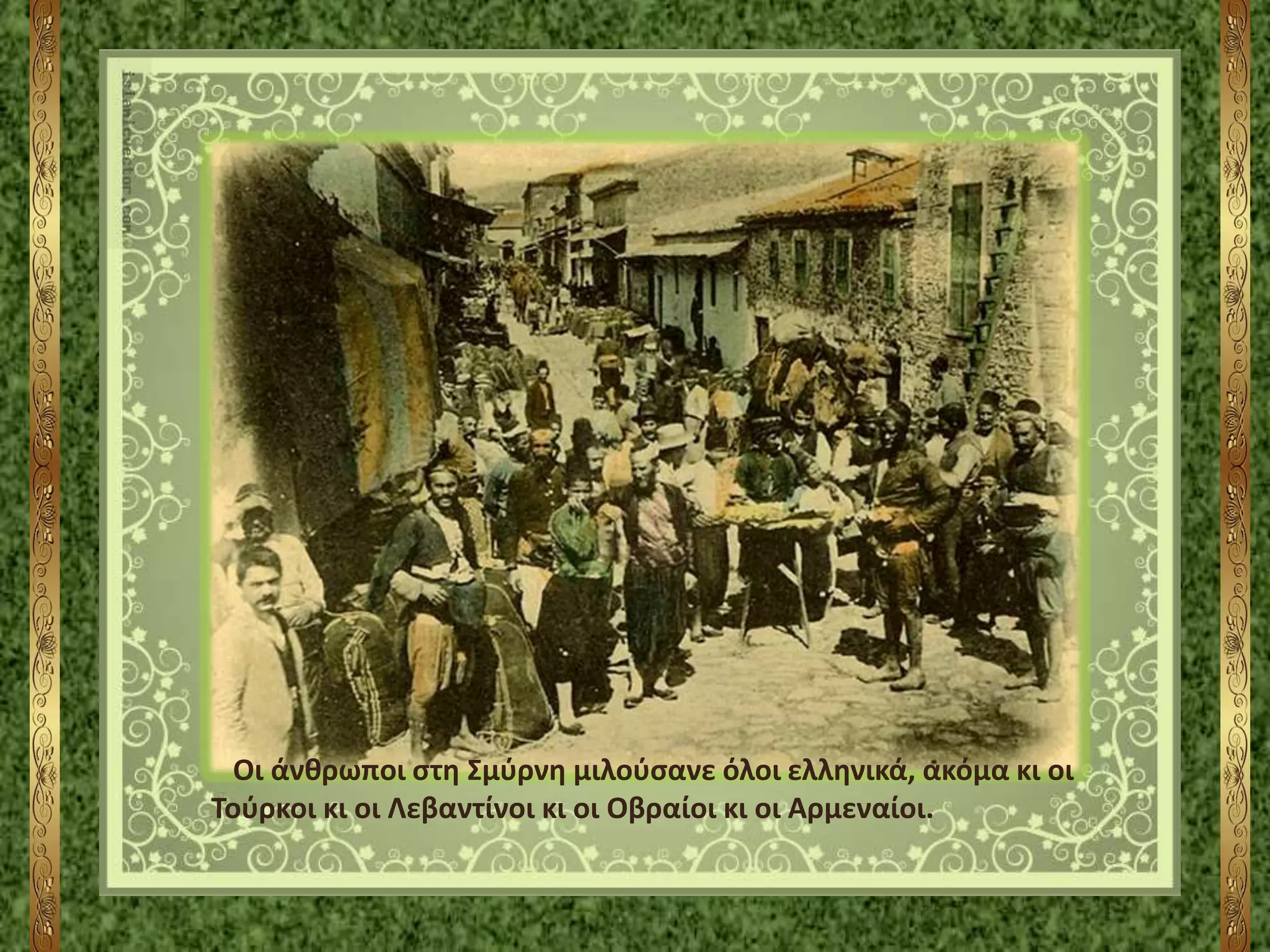 Οι άνθρωποι στη Σμύρνη μιλούσανε όλοι ελληνικά, ακόμα κι οι
Τούρκοι κι οι Λεβαντίνοι κι οι Οβραίοι κι οι Αρμεναίοι.
 