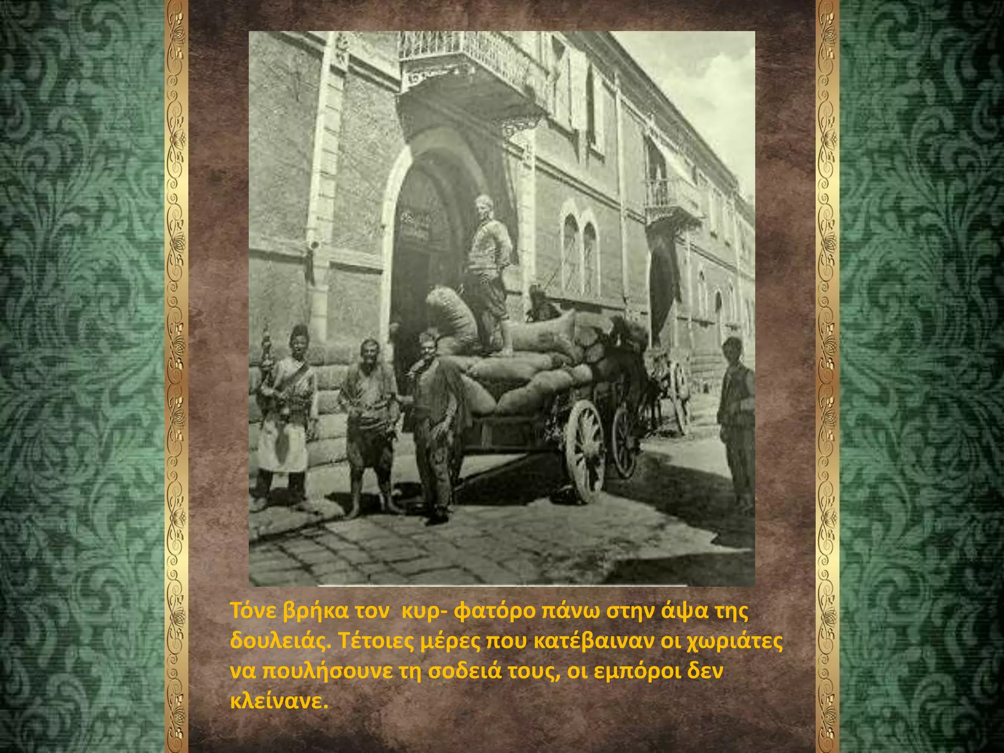 Τόνε βρήκα τον κυρ- φατόρο πάνω στην άψα της
δουλειάς. Τέτοιες μέρες που κατέβαιναν οι χωριάτες
να πουλήσουνε τη σοδειά τους, οι εμπόροι δεν
κλείνανε.
 