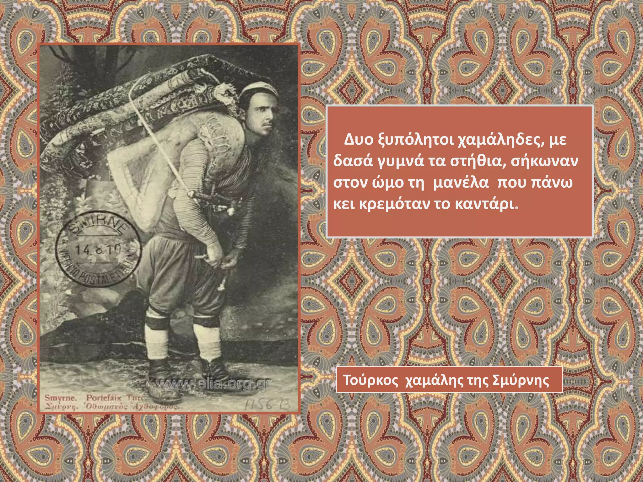 Δυο ξυπόλητοι χαμάληδες, με
δασά γυμνά τα στήθια, σήκωναν
στον ώμο τη μανέλα που πάνω
κει κρεμόταν το καντάρι.
Τούρκος χαμάλης της Σμύρνης
 