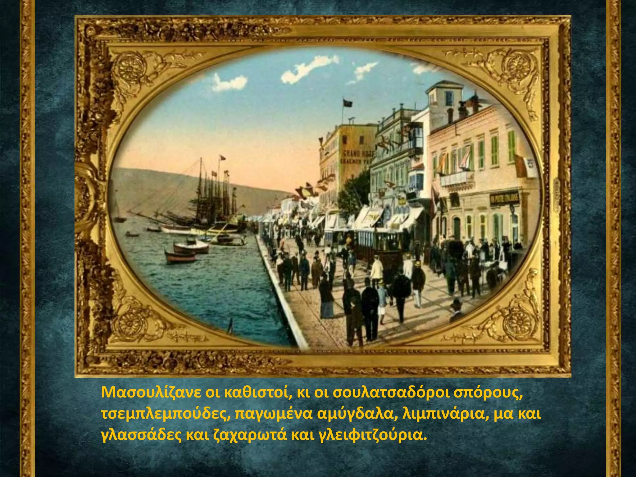 Μασουλίζανε οι καθιστοί, κι οι σουλατσαδόροι σπόρους,
τσεμπλεμπούδες, παγωμένα αμύγδαλα, λιμπινάρια, μα και
γλασσάδες και ζαχαρωτά και γλειφιτζούρια.
 