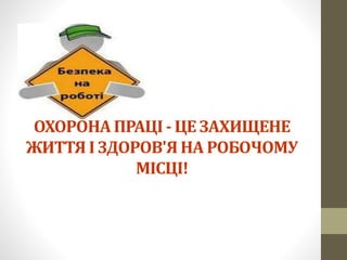 ОХОРОНА ПРАЦІ - ЦЕ ЗАХИЩЕНЕ
ЖИТТЯ І ЗДОРОВ'Я НА РОБОЧОМУ
МІСЦІ!
 