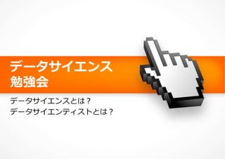 データサイエンス
勉強会
データサイエンスとは？
データサイエンティストとは？
 