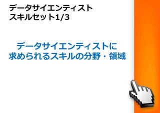 データサイエンティスト
スキルセット1/3
データサイエンティストに
求められるスキルの分野・領域
 
