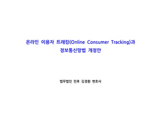 온라인 이용자 트래킹 과(Online Consumer Tracking)
정보통신망법 개정안
법무법인 민후 김경환 변호사
 