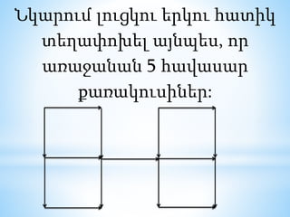 Նկարում լուցկու երկու հատիկ
տեղափոխել այնպես, որ
առաջանան 5 հավասար
քառակուսիներ:
 