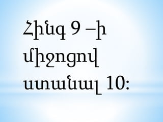 Հինգ 9 –ի
միջոցով
ստանալ 10:
 
