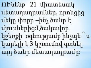 ՈՒնենք 21 միատեսակ
մետաղադրամներ, որոնցից
մեկը փոքր –ինչ ծանր է
մյուսներից:Լծակավոր
կշեռքի օգնությամբ ինչպե ՞ ս
կարելի է 3 կշռումով գտնել
այդ ծանր մետաղադրամը:
 