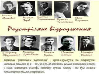 Українське "розстріляне відродження" - духовно-культурне та літературно-
мистецьке покоління 20-х—поч. 30-х рр. XX століття, що дало високохудожні твори
у галузі літератури, філософії, живопису, музики, театру і яке було знищене
тоталітарнимсталінськимрежимом.
 
