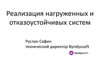Реализация нагруженных и
отказоустойчивых систем
Руслан Сафин
технический директор Byndyusoft
 