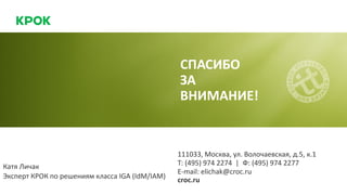 111033, Москва, ул. Волочаевская, д.5, к.1
Т: (495) 974 2274 | Ф: (495) 974 2277
E-mail: elichak@croc.ru
croc.ru
СПАСИБО
ЗА
ВНИМАНИЕ!
Катя Личак
Эксперт КРОК по решениям класса IGA (IdM/IAM)
 