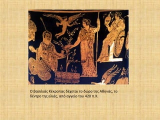 Ο βασιλιάς Κέκροπας δέχεται το δώρο της Αθηνάς, το
δέντρο της ελιάς, από αγγείο του 420 π.Χ.
 