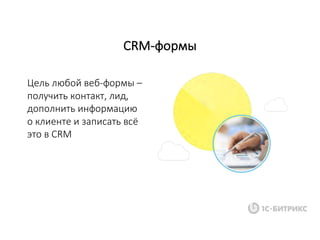 CRM-формы
Цель	любой	веб-формы –
получить	контакт,	лид,
дополнить	информацию	
о	клиенте	и	записать	всё	
это	в	CRM
 