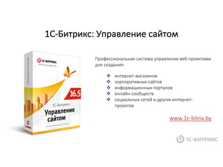 1С-Битрикс:	Управление	сайтом
Профессиональная	система	управления	веб-проектами	
для	создания:
v интернет-магазинов
v корпоративных	сайтов
v информационных	порталов
v онлайн-сообществ
v социальных	сетей	и	других	интернет-
проектов
www.1c-bitrix.by
 