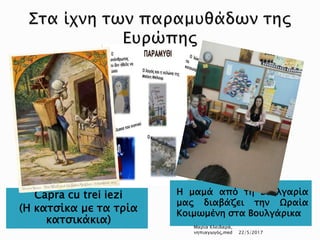 Capra cu trei iezi
(Η κατσίκα με τα τρία
κατσικάκια)
Η μαμά από τη Βουλγαρία
μας διαβάζει την Ωραία
Κοιμωμένη στα Βουλγάρικα
Μαρία Κλειδαρά,
νηπιαγωγός,med 22/5/2017
 