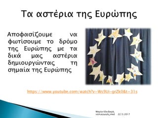 Αποφασίζουμε να
φωτίσουμε το δρόμο
της Ευρώπης με τα
δικά μας αστέρια
δημιουργώντας τη
σημαία της Ευρώπης
https://www.youtube.com/watch?v=Ws9Ui-grZk0&t=31s
Μαρία Κλειδαρά,
νηπιαγωγός,med 22/5/2017
 