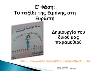 Ε’ Φάση:
Το ταξίδι της Ειρήνης στη
Ευρώπη
Δημιουργία του
δικού μας
παραμυθιού
https://www.youtube.com/watch?v=OpVUpb7AWqc&t=128s
Μαρία Κλειδαρά,
νηπιαγωγός,med 22/5/2017
 