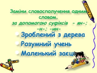 Заміни словосполучення одним
словом.
за допомогою суфіксів - ян-;
-н-; -ин-
Зроблений з дерева
Розумний учень
Маленький заєць
 