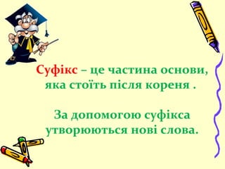 Суфікс – це частина основи,
яка стоїть після кореня .
За допомогою суфікса
утворюються нові слова.
 