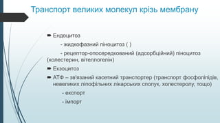 Транспорт великих молекул крізь мембрану
 Ендоцитоз
- жидкофазний піноцитоз ( )
- рецептор-опосередкований (адсорбційний) піноцитоз
(холестерин, вітеллогелін)
 Екзоцитоз
 ATФ – зв'язаний касетний транспортер (транспорт фосфоліпідів,
невеликих ліпофільних лікарських сполук, холестеролу, тощо)
- експорт
- імпорт
 