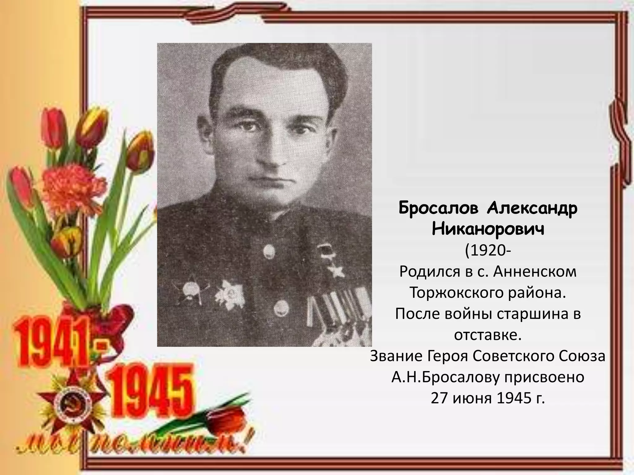 Бросалов Александр
Никанорович
(1920-
Родился в с. Анненском
Торжокского района.
После войны старшина в
отставке.
Звание Героя Советского Союза
А.Н.Бросалову присвоено
27 июня 1945 г.
 