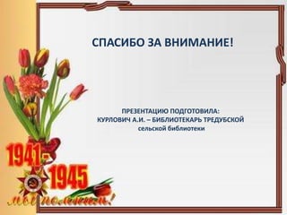 ПРЕЗЕНТАЦИЮ ПОДГОТОВИЛА:
КУРЛОВИЧ А.И. – БИБЛИОТЕКАРЬ ТРЕДУБСКОЙ
сельской библиотеки
СПАСИБО ЗА ВНИМАНИЕ!
 