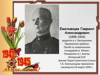 Емельянцев Гавриил
Александрович
(1898-1944)
родился в л. Бессменино
Торжокского района.
Погиб на захваченном
плацдарме р. Неман.
Похоронен в г. Алитус
Литовской ССР.
Звание Героя Советского Союза
Г.А. Емельянцову присвоено
посмертно 24 марта 1945 г.
 