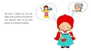 Ένα πρωί, η μητέρα της της είπε:
«Πάρε αυτή τη σούπα στη γιαγιά που
είναι άρρωστη. Πάρε και για σένα
φαγητό, αν πεινάσεις στον δρόμο».
 