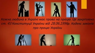 Кожна людина в Україні має право на працю. Це закріплено
ст. 43 Конституції України від 28.06.1996р. Кодекс законів
про працю України
 