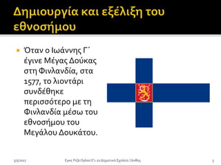  Όταν ο Ιωάννης Γ΄
έγινε Μέγας Δούκας
στη Φινλανδία, στα
1577, το λιοντάρι
συνδέθηκε
περισσότερο με τη
Φινλανδία μέσω του
εθνοσήμου του
Μεγάλου Δουκάτου.
5/5/2017 Eγκε Ριζά Ογλού Ε'1 2ο Δημοτικό Σχολείο Ξάνθης 3
 