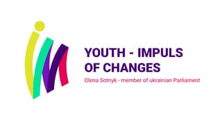 YOUTH - IMPULS
OF CHANGES
Olena Sotnyk - member of ukrainian Parliament
 